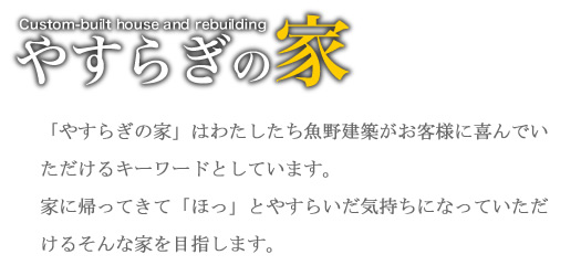 「やすらぎの家」は、わたしたち魚野建築がお客様に喜んでいただけるキーワードとしています。　家に帰って「ほっ」とやすらいだ気持になっていただける、そんな家を目指します。